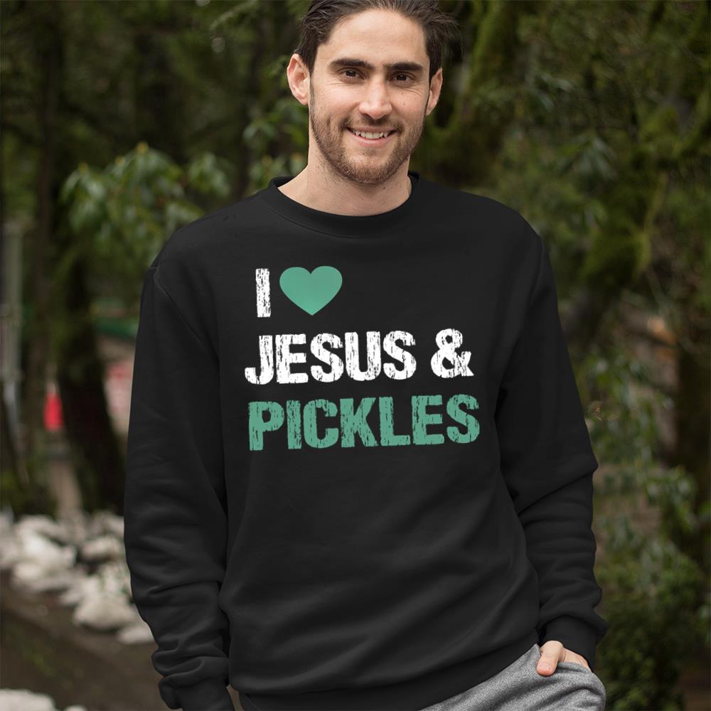 I Love Pickles & Jesus Funny Pickle Lover Quote Saying Humor T-Shirt Crewneck Sweatshirt