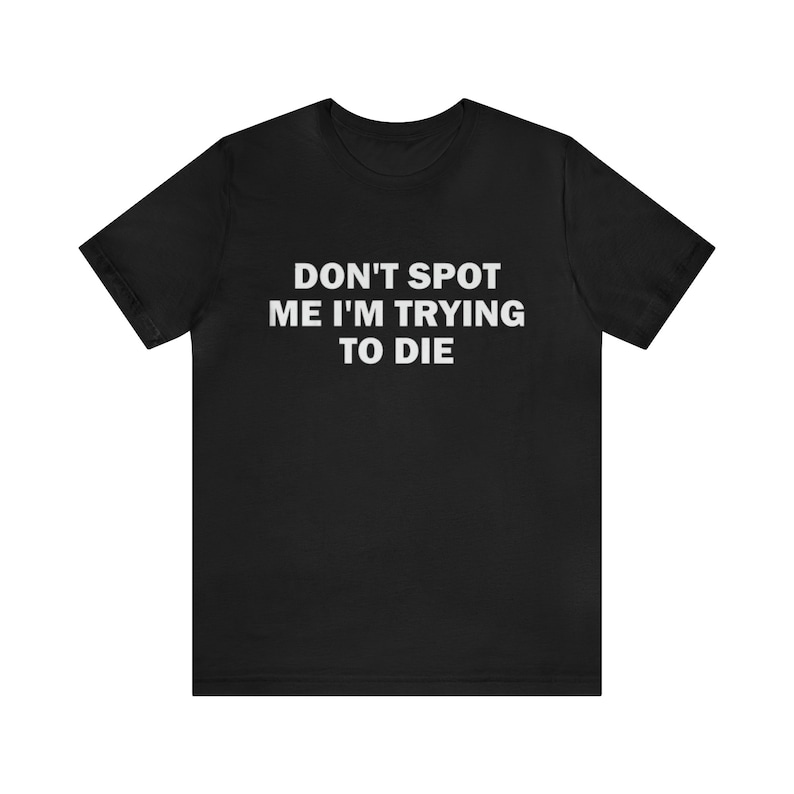 Don’t Spot Me I’m Trying To Die – Funny T-Shirts, Gag Gifts, Meme Shirts, Parody Gifts, Ironic Tee, Dad Jokes, College Humor and more