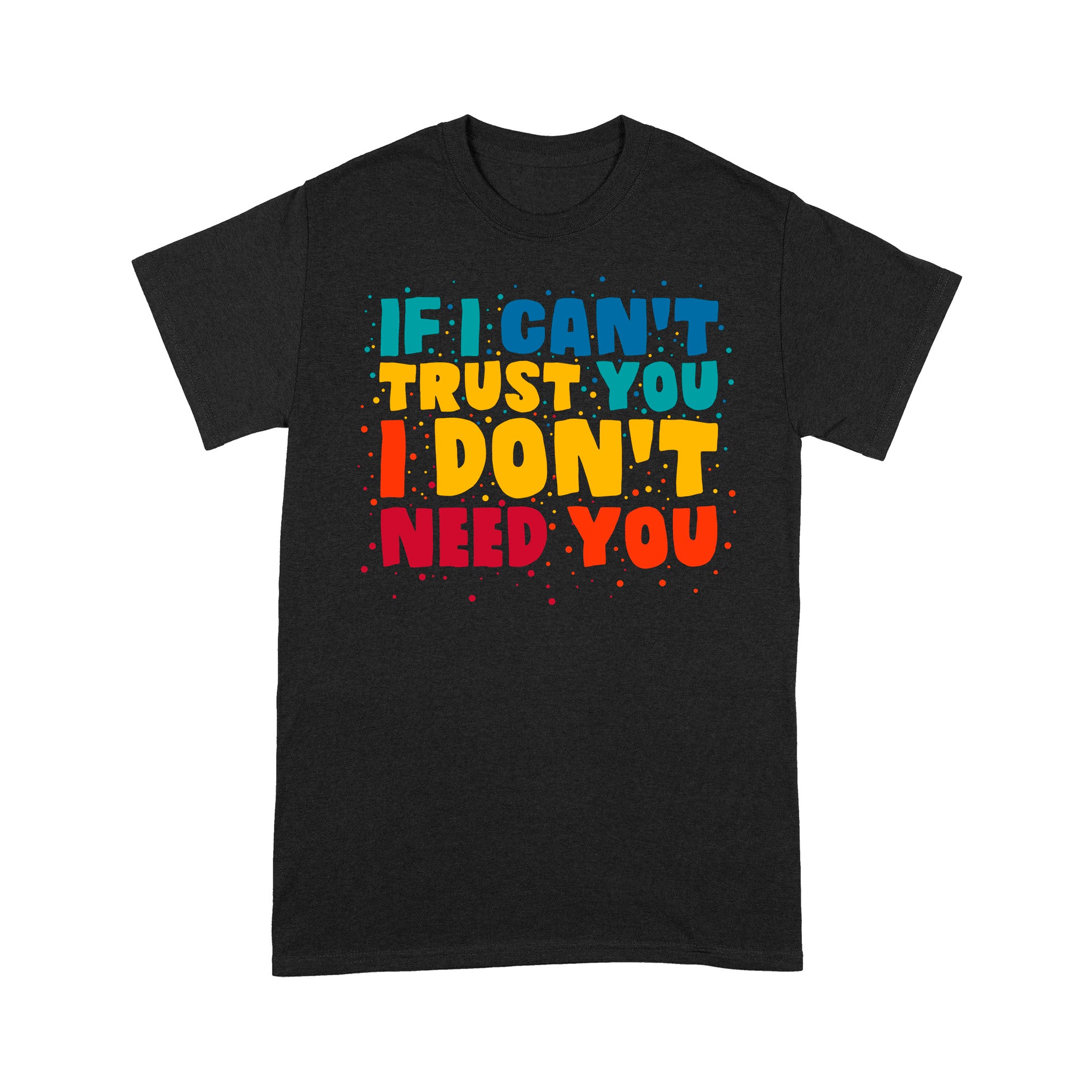 If I Can'T Trust You I Don'T Need You T-Shirt Simple Quotes Shirt Gift Idea Print Fashion Multiple Size And Color
